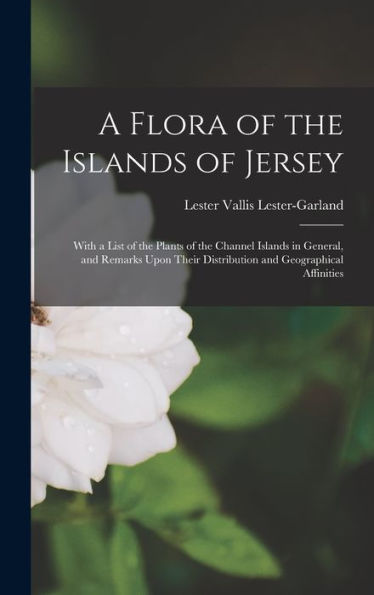 A Flora Of The Islands Of Jersey: With A List Of The Plants Of The Channel Islands In General, And Remarks Upon Their Distribution And Geographical Affinities