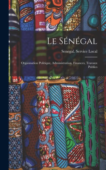 Le Sénégal: Organisation Politique, Administration, Finances, Travaux Publics (French Edition)