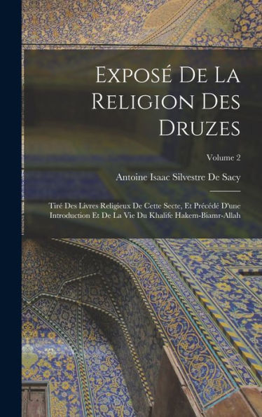 Exposé De La Religion Des Druzes: Tiré Des Livres Religieux De Cette Secte, Et Précédé D'Une Introduction Et De La Vie Du Khalife Hakem-Biamr-Allah; Volume 2 (French Edition)