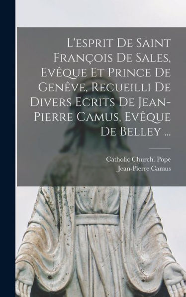 L'Esprit De Saint François De Sales, Evêque Et Prince De Genêve, Recueilli De Divers Ecrits De Jean-Pierre Camus, Evêque De Belley ... (French Edition)