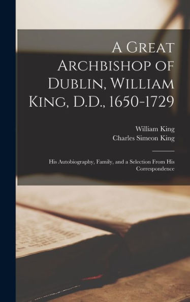 A Great Archbishop Of Dublin, William King, D.D., 1650-1729: His Autobiography, Family, And A Selection From His Correspondence