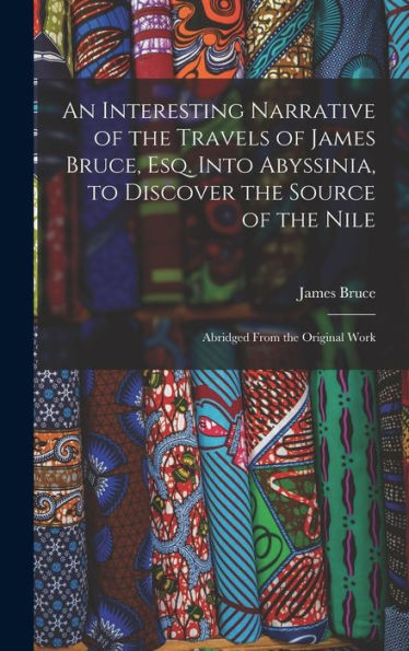 An Interesting Narrative Of The Travels Of James Bruce, Esq. Into Abyssinia, To Discover The Source Of The Nile: Abridged From The Original Work