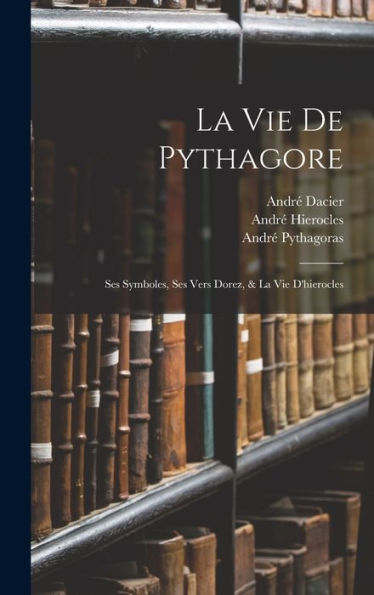 La Vie De Pythagore: Ses Symboles, Ses Vers Dorez, & La Vie D'Hierocles (French Edition)