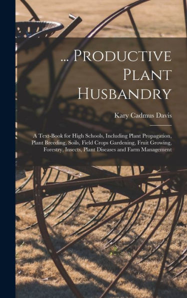 ... Productive Plant Husbandry: A Text-Book For High Schools, Including Plant Propagation, Plant Breeding, Soils, Field Crops Gardening, Fruit ... Insects, Plant Diseases And Farm Management