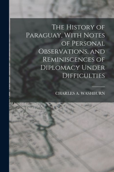 The History Of Paraguay, With Notes Of Personal Observations, And Reminiscences Of Diplomacy Under Difficulties