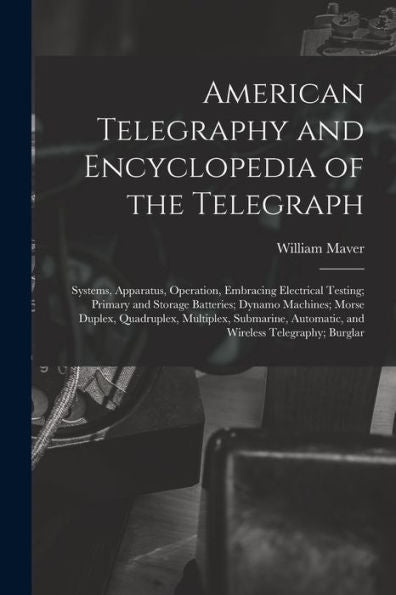 American Telegraphy And Encyclopedia Of The Telegraph: Systems, Apparatus, Operation, Embracing Electrical Testing; Primary And Storage Batteries; ... Automatic, And Wireless Telegraphy; Burglar