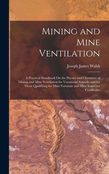 Mining And Mine Ventilation: A Practical Handbook On The Physics And Chemistry Of Mining And Mine Ventilation For Vocational Schools, And For Those ... Mine Foreman And Mine Inspector Certificates