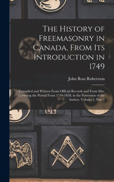 The History Of Freemasonry In Canada, From Its Introduction In 1749: Compiled And Written From Official Records And From Mss. Covering The Period From ... Possession Of The Author, Volume 1, Part 1