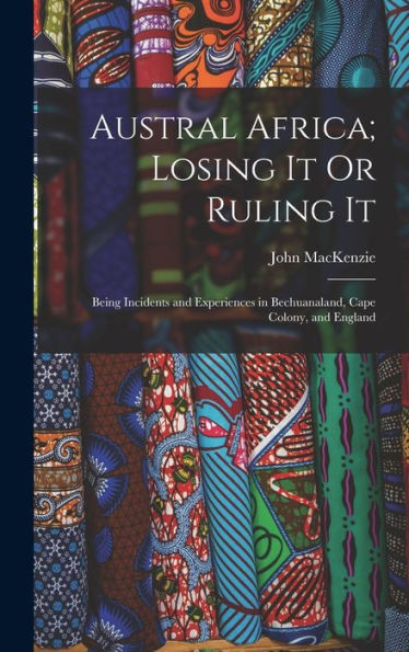 Austral Africa; Losing It Or Ruling It: Being Incidents And Experiences In Bechuanaland, Cape Colony, And England