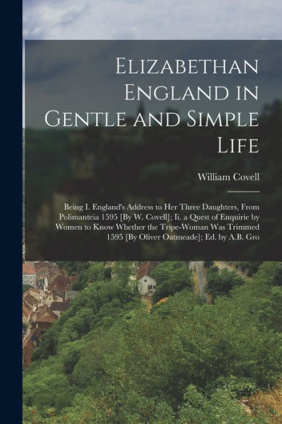 Elizabethan England In Gentle And Simple Life: Being I. England'S Address To Her Three Daughters, From Polimanteia 1595 [By W. Covell]; Ii. A Quest Of ... 1595 [By Oliver Oatmeade]; Ed. By A.B. Gro