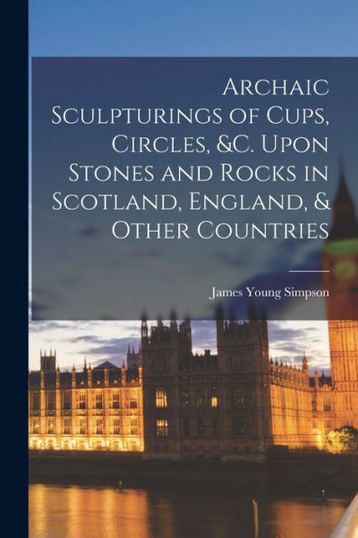 Archaic Sculpturings Of Cups, Circles, &C. Upon Stones And Rocks In Scotland, England, & Other Countries