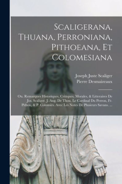 Scaligerana, Thuana, Perroniana, Pithoeana, Et Colomesiana: Ou. Remarques Historiques, Critiques, Morales, & Litteraires De Jos. Scaliger, J. Aug. De ... De Plusieurs Savans. ... (French Edition)