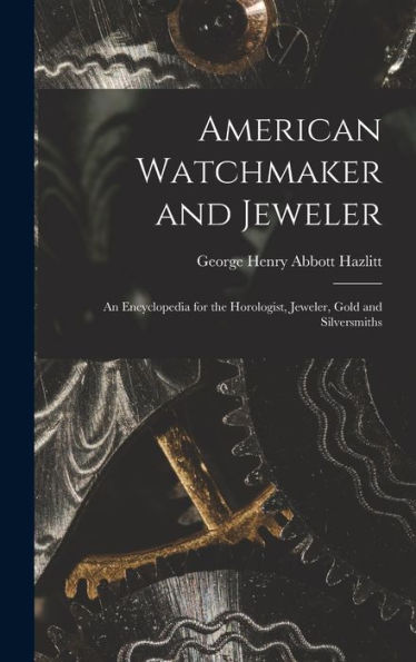 American Watchmaker And Jeweler: An Encyclopedia For The Horologist, Jeweler, Gold And Silversmiths