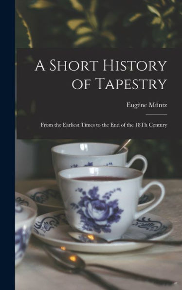 A Short History Of Tapestry: From The Earliest Times To The End Of The 18Th Century