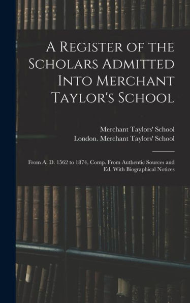 A Register Of The Scholars Admitted Into Merchant Taylor'S School: From A. D. 1562 To 1874, Comp. From Authentic Sources And Ed. With Biographical Notices