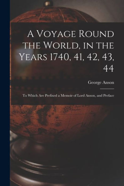 A Voyage Round The World, In The Years 1740, 41, 42, 43, 44: To Which Are Prefixed A Memoir Of Lord Anson, And Preface