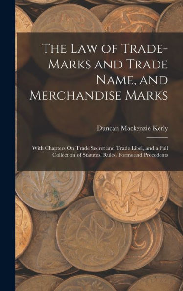 The Law Of Trade-Marks And Trade Name, And Merchandise Marks: With Chapters On Trade Secret And Trade Libel, And A Full Collection Of Statutes, Rules, Forms And Precedents