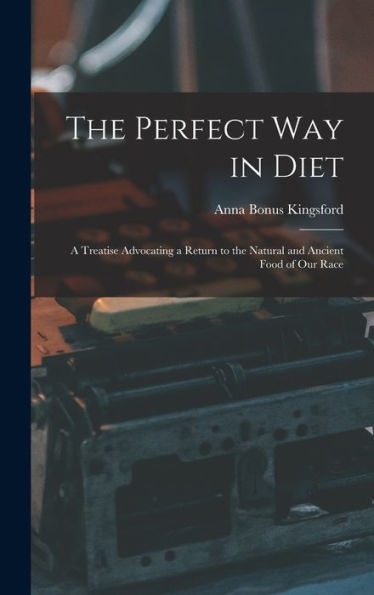 The Perfect Way In Diet: A Treatise Advocating A Return To The Natural And Ancient Food Of Our Race