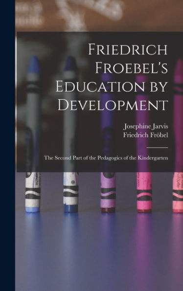 Friedrich Froebel'S Education By Development: The Second Part Of The Pedagogics Of The Kindergarten