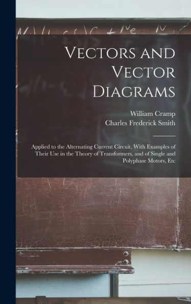Vectors And Vector Diagrams: Applied To The Alternating Current Circuit, With Examples Of Their Use In The Theory Of Transformers, And Of Single And Polyphase Motors, Etc