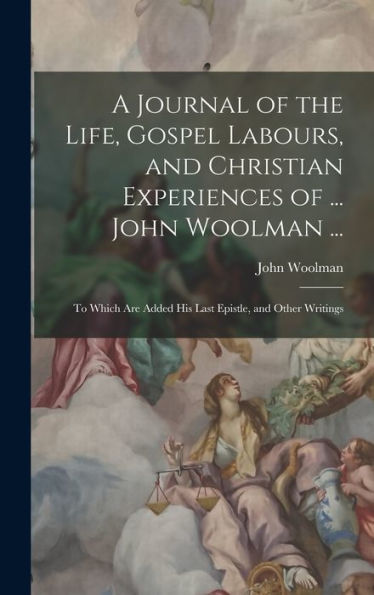 A Journal Of The Life, Gospel Labours, And Christian Experiences Of ... John Woolman ...: To Which Are Added His Last Epistle, And Other Writings