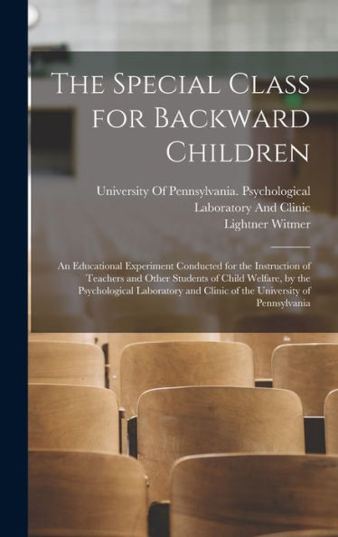 The Special Class For Backward Children: An Educational Experiment Conducted For The Instruction Of Teachers And Other Students Of Child Welfare, By ... And Clinic Of The University Of Pennsylvania