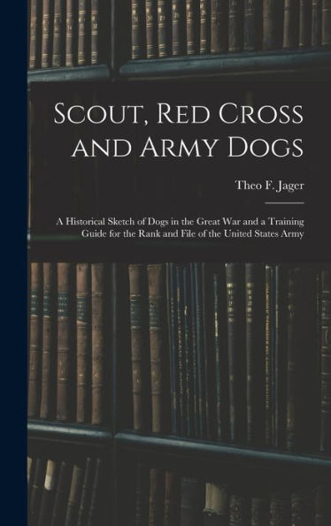 Scout, Red Cross And Army Dogs: A Historical Sketch Of Dogs In The Great War And A Training Guide For The Rank And File Of The United States Army