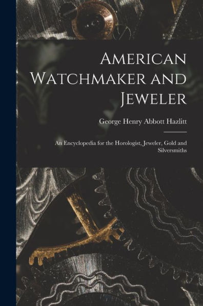 American Watchmaker And Jeweler: An Encyclopedia For The Horologist, Jeweler, Gold And Silversmiths