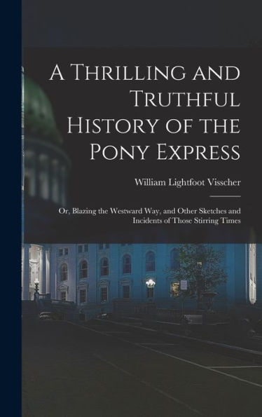 A Thrilling And Truthful History Of The Pony Express: Or, Blazing The Westward Way, And Other Sketches And Incidents Of Those Stirring Times