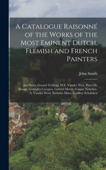 A Catalogue Raisonné Of The Works Of The Most Eminent Dutch, Flemish And French Painters: Jan Steen, Gerard Terburg, H.E. Vander Neer, Peter De Hooge, ... Vander Werf, Nicholas Maes, Godfrey Schalcken