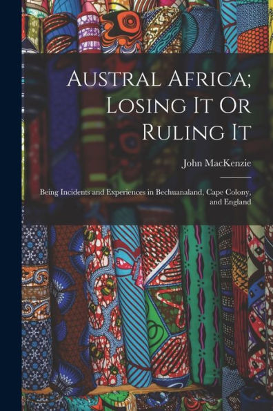Austral Africa; Losing It Or Ruling It: Being Incidents And Experiences In Bechuanaland, Cape Colony, And England