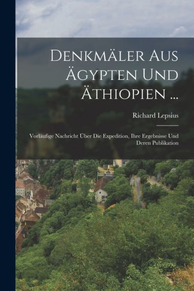 Denkmäler Aus Ägypten Und Äthiopien ...: Vorläufige Nachricht Über Die Expedition, Ihre Ergebnisse Und Deren Publikation (German Edition)