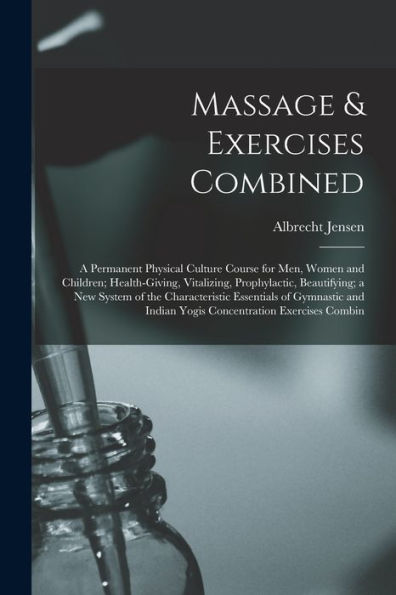 Massage & Exercises Combined: A Permanent Physical Culture Course For Men, Women And Children; Health-Giving, Vitalizing, Prophylactic, Beautifying; A ... Indian Yogis Concentration Exercises Combin
