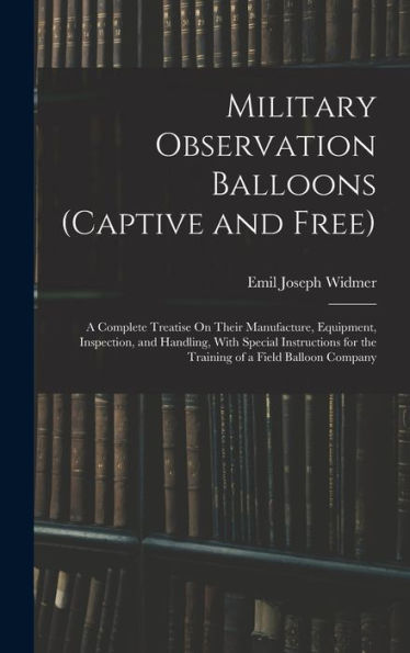 Military Observation Balloons (Captive And Free): A Complete Treatise On Their Manufacture, Equipment, Inspection, And Handling, With Special Instructions For The Training Of A Field Balloon Company