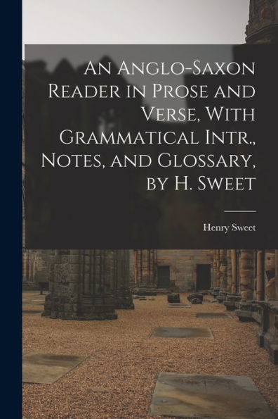 An Anglo-Saxon Reader In Prose And Verse, With Grammatical Intr., Notes, And Glossary, By H. Sweet