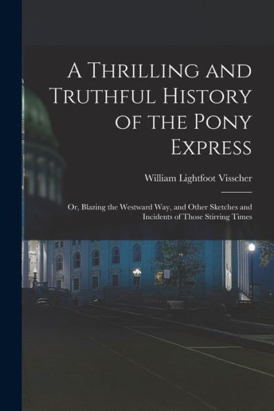 A Thrilling And Truthful History Of The Pony Express: Or, Blazing The Westward Way, And Other Sketches And Incidents Of Those Stirring Times
