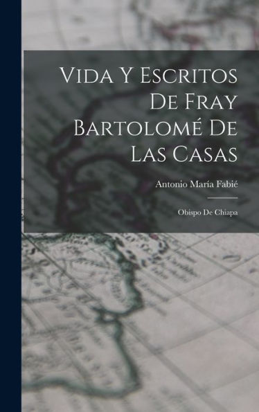Vida Y Escritos De Fray Bartolomé De Las Casas: Obispo De Chiapa (Spanish Edition)