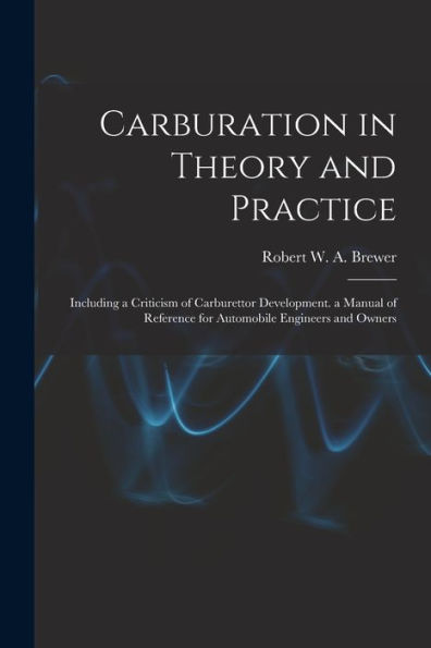 Carburation In Theory And Practice: Including A Criticism Of Carburettor Development. A Manual Of Reference For Automobile Engineers And Owners