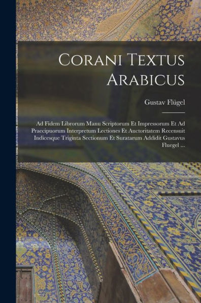 Corani Textus Arabicus: Ad Fidem Librorum Manu Scriptorum Et Impressorum Et Ad Praecipuorum Interpretum Lectiones Et Auctoritatem Recensuit Indicesque ... Addidit Gustavus Fluegel ... (Latin Edition)
