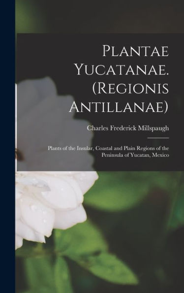 Plantae Yucatanae. (Regionis Antillanae): Plants Of The Insular, Coastal And Plain Regions Of The Peninsula Of Yucatan, Mexico
