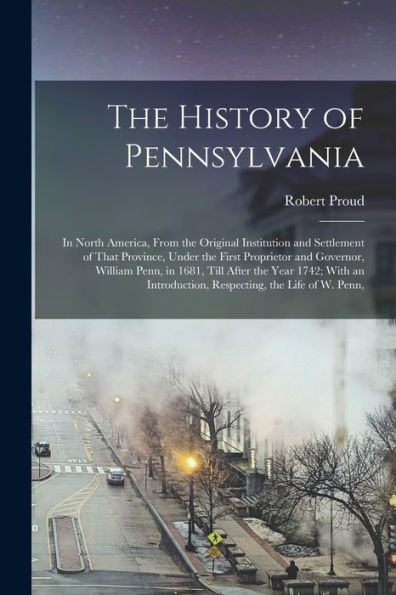The History Of Pennsylvania: In North America, From The Original Institution And Settlement Of That Province, Under The First Proprietor And Governor, ... Respecting, The Life Of W. Penn,