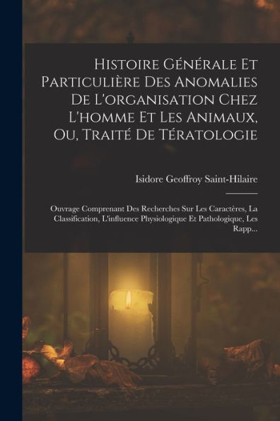 Histoire Générale Et Particulière Des Anomalies De L'Organisation Chez L'Homme Et Les Animaux, Ou, Traité De Tératologie: Ouvrage Comprenant Des ... Et Pathologique, Les Rapp... (French Edition)