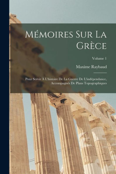 Mémoires Sur La Grèce: Pour Servir À L'Histoire De La Guerre De L'Indépendance, Accompagnés De Plans Topographiques; Volume 1 (French Edition)