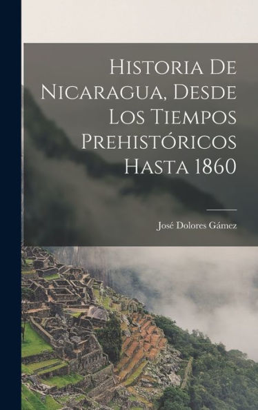 Historia De Nicaragua, Desde Los Tiempos Prehistóricos Hasta 1860 (Spanish Edition)