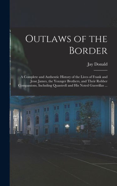 Outlaws Of The Border: A Complete And Authentic History Of The Lives Of Frank And Jesse James, The Younger Brothers, And Their Robber Companions, Including Quantrell And His Noted Guerrillas ...