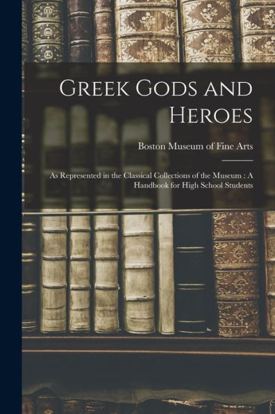 Greek Gods And Heroes: As Represented In The Classical Collections Of The Museum: A Handbook For High School Students