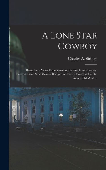 A Lone Star Cowboy: Being Fifty Years Experience In The Saddle As Cowboy, Detective And New Mexico Ranger, On Every Cow Trail In The Wooly Old West ...