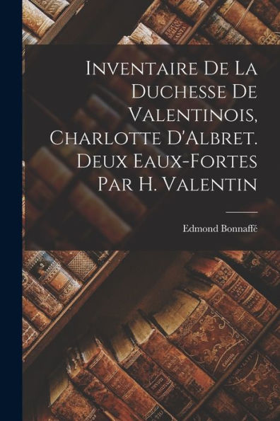 Inventaire De La Duchesse De Valentinois, Charlotte D'Albret. Deux Eaux-Fortes Par H. Valentin (French Edition)