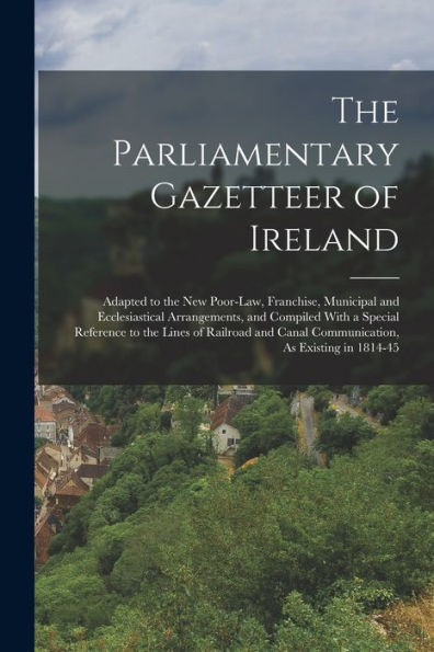 The Parliamentary Gazetteer Of Ireland: Adapted To The New Poor-Law, Franchise, Municipal And Ecclesiastical Arrangements, And Compiled With A Special ... Canal Communication, As Existing In 1814-45