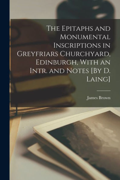 The Epitaphs And Monumental Inscriptions In Greyfriars Churchyard, Edinburgh, With An Intr. And Notes [By D. Laing]
